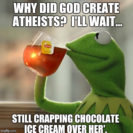 But That's None Of My Business | WHY DID GOD CREATE ATHEISTS?  I'LL WAIT... STILL CRAPPING CHOCOLATE ICE CREAM OVER HER'. | image tagged in memes,but thats none of my business,kermit the frog | made w/ Imgflip meme maker