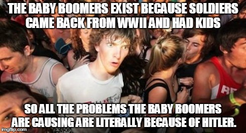 Sudden Clarity Clarence | THE BABY BOOMERS EXIST BECAUSE SOLDIERS CAME BACK FROM WWII AND HAD KIDS SO ALL THE PROBLEMS THE BABY BOOMERS ARE CAUSING ARE LITERALLY BECA | image tagged in memes,sudden clarity clarence,AdviceAnimals | made w/ Imgflip meme maker