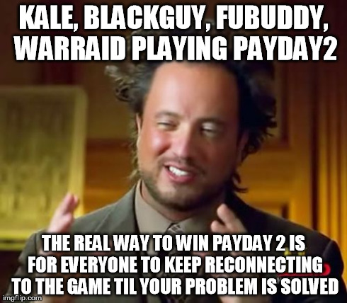 Ancient Aliens | KALE, BLACKGUY, FUBUDDY, WARRAID PLAYING PAYDAY2 THE REAL WAY TO WIN PAYDAY 2 IS FOR EVERYONE TO KEEP RECONNECTING TO THE GAME TIL YOUR PROB | image tagged in memes,ancient aliens | made w/ Imgflip meme maker