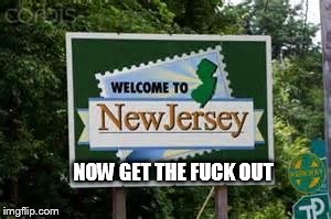 NOW GET THE F**K OUT | image tagged in new jersey | made w/ Imgflip meme maker