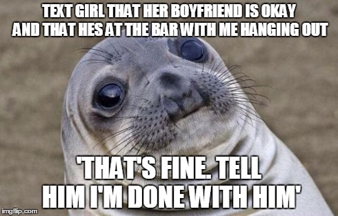 Awkward Moment Sealion | TEXT GIRL THAT HER BOYFRIEND IS OKAY AND THAT HES AT THE BAR WITH ME HANGING OUT 'THAT'S FINE. TELL HIM I'M DONE WITH HIM' | image tagged in memes,awkward moment sealion,AdviceAnimals | made w/ Imgflip meme maker