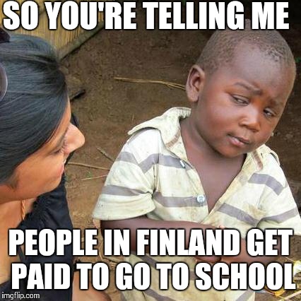 Third World Skeptical Kid Meme | SO YOU'RE TELLING ME PEOPLE IN FINLAND GET PAID TO GO TO SCHOOL | image tagged in memes,third world skeptical kid | made w/ Imgflip meme maker