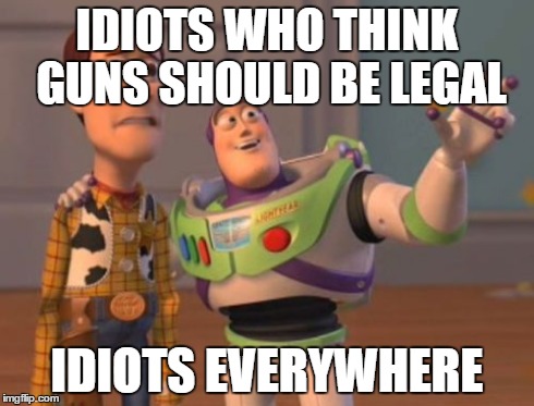 X, X Everywhere Meme | IDIOTS WHO THINK GUNS SHOULD BE LEGAL IDIOTS EVERYWHERE | image tagged in memes,x x everywhere | made w/ Imgflip meme maker