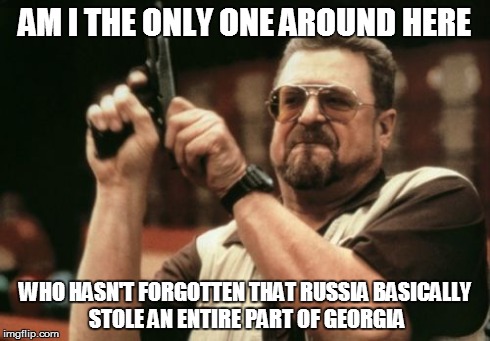 Am I The Only One Around Here Meme | AM I THE ONLY ONE AROUND HERE WHO HASN'T FORGOTTEN THAT RUSSIA BASICALLY STOLE AN ENTIRE PART OF GEORGIA | image tagged in memes,am i the only one around here,AdviceAnimals | made w/ Imgflip meme maker