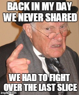 Back In My Day Meme | BACK IN MY DAY WE NEVER SHARED WE HAD TO FIGHT OVER THE LAST SLICE | image tagged in memes,back in my day | made w/ Imgflip meme maker