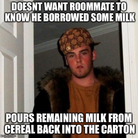 Scumbag Steve Meme | DOESNT WANT ROOMMATE TO KNOW HE BORROWED SOME MILK POURS REMAINING MILK FROM CEREAL BACK INTO THE CARTON | image tagged in memes,scumbag steve,AdviceAnimals | made w/ Imgflip meme maker