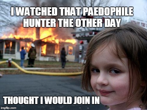 Disaster Girl | I WATCHED THAT PAEDOPHILE HUNTER THE OTHER DAY THOUGHT I WOULD JOIN IN | image tagged in memes,disaster girl | made w/ Imgflip meme maker