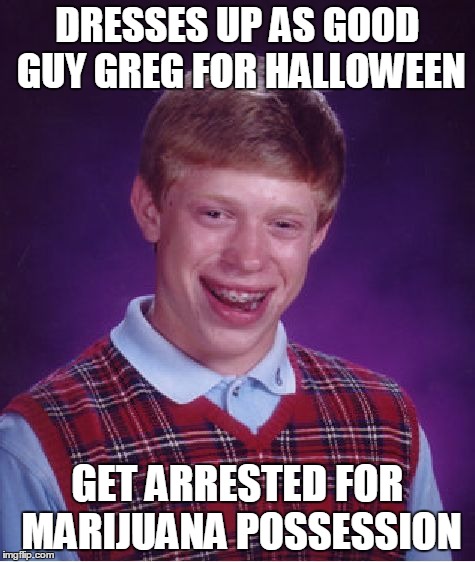 Bad Luck Brian | DRESSES UP AS GOOD GUY GREG FOR HALLOWEEN GET ARRESTED FOR MARIJUANA POSSESSION | image tagged in memes,bad luck brian | made w/ Imgflip meme maker