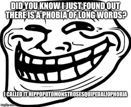 Troll Face Meme | DID YOU KNOW I JUST FOUND OUT THERE IS A PHOBIA OF LONG WORDS? I CALLED IT HIPPOPOTOMONSTROSESQUIPEDALIOPHOBIA | image tagged in memes,troll face | made w/ Imgflip meme maker