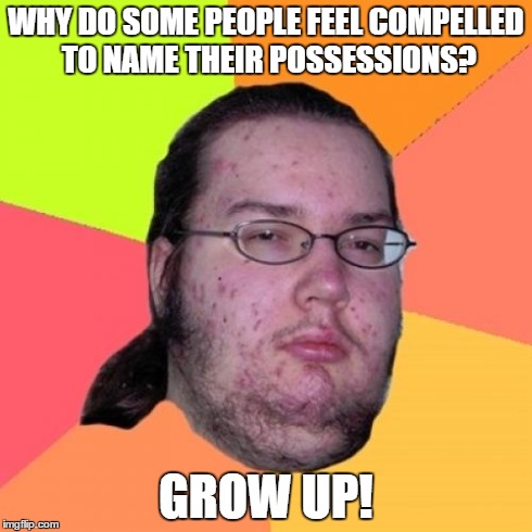Butthurt Dweller Meme | WHY DO SOME PEOPLE FEEL COMPELLED TO NAME THEIR POSSESSIONS? GROW UP! | image tagged in memes,butthurt dweller | made w/ Imgflip meme maker