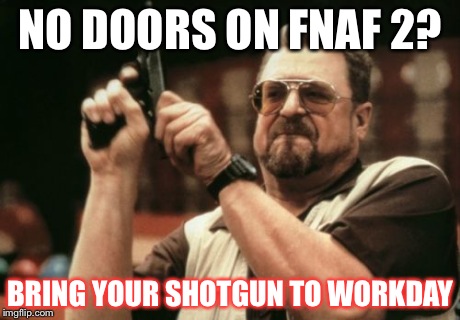 Am I The Only One Around Here Meme | NO DOORS ON FNAF 2? BRING YOUR SHOTGUN TO WORKDAY | image tagged in memes,am i the only one around here | made w/ Imgflip meme maker