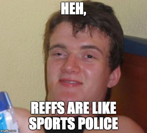 10 Guy Meme | HEH, REFFS ARE LIKE SPORTS POLICE | image tagged in memes,10 guy | made w/ Imgflip meme maker