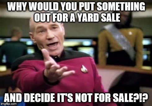 Picard Wtf | WHY WOULD YOU PUT SOMETHING OUT FOR A YARD SALE AND DECIDE IT'S NOT FOR SALE?!? | image tagged in memes,picard wtf | made w/ Imgflip meme maker