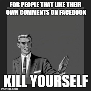 Kill Yourself Guy | FOR PEOPLE THAT LIKE THEIR OWN COMMENTS ON FACEBOOK KILL YOURSELF | image tagged in memes,kill yourself guy | made w/ Imgflip meme maker