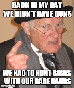 Back In My Day Meme | BACK IN MY DAY WE DIDN'T HAVE GUNS WE HAD TO HUNT BIRDS WITH OUR BARE HANDS | image tagged in memes,back in my day | made w/ Imgflip meme maker