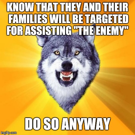 Courage Wolf Meme | KNOW THAT THEY AND THEIR FAMILIES WILL BE TARGETED FOR ASSISTING "THE ENEMY" DO SO ANYWAY | image tagged in memes,courage wolf,AdviceAnimals | made w/ Imgflip meme maker
