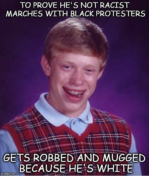 Bad Luck Brian | TO PROVE HE'S NOT RACIST MARCHES WITH BLACK PROTESTERS GETS ROBBED AND MUGGED BECAUSE HE'S WHITE | image tagged in memes,bad luck brian | made w/ Imgflip meme maker