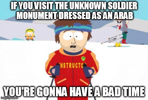 badtime | IF YOU VISIT THE UNKNOWN SOLDIER MONUMENT DRESSED AS AN ARAB YOU'RE GONNA HAVE A BAD TIME | image tagged in badtime | made w/ Imgflip meme maker