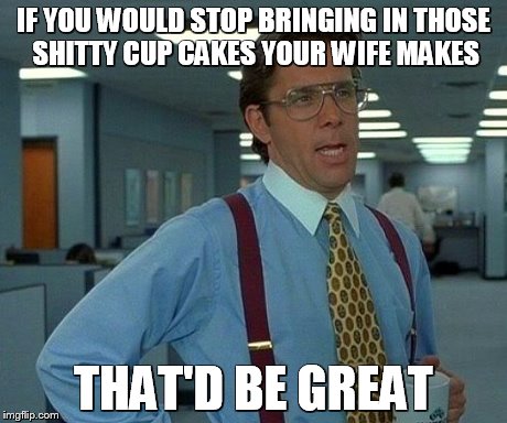 That Would Be Great | IF YOU WOULD STOP BRINGING IN THOSE SHITTY CUP CAKES YOUR WIFE MAKES THAT'D BE GREAT | image tagged in memes,that would be great | made w/ Imgflip meme maker