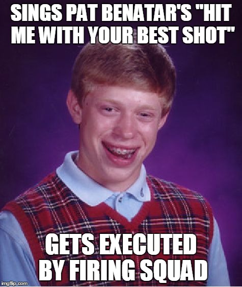 Bad Luck Brian Meme | SINGS PAT BENATAR'S "HIT ME WITH YOUR BEST SHOT" GETS EXECUTED BY FIRING SQUAD | image tagged in memes,bad luck brian | made w/ Imgflip meme maker