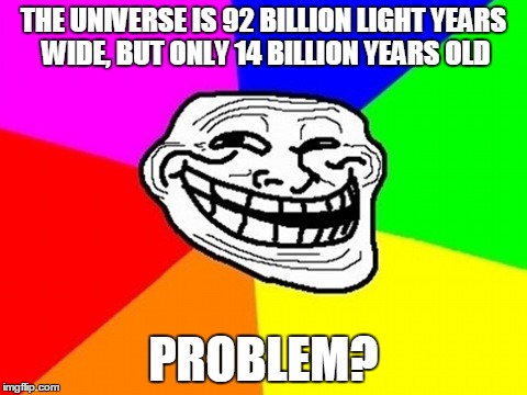 Troll Face Colored | THE UNIVERSE IS 92 BILLION LIGHT YEARS WIDE, BUT ONLY 14 BILLION YEARS OLD PROBLEM? | image tagged in memes,troll face colored,universe,problem,gravity cant fade dis,sfw | made w/ Imgflip meme maker
