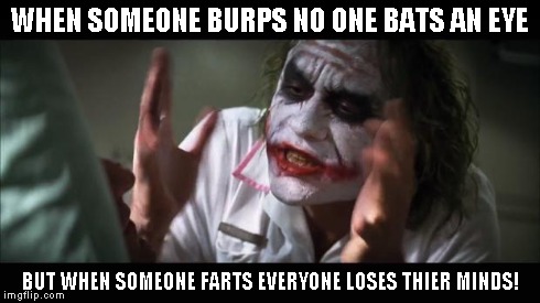 And everybody loses their minds | WHEN SOMEONE BURPS NO ONE BATS AN EYE BUT WHEN SOMEONE FARTS EVERYONE LOSES THIER MINDS! | image tagged in memes,and everybody loses their minds | made w/ Imgflip meme maker