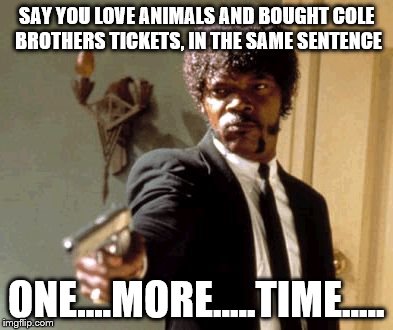 Say That Again I Dare You Meme | SAY YOU LOVE ANIMALS AND BOUGHT COLE BROTHERS TICKETS, IN THE SAME SENTENCE ONE....MORE.....TIME..... | image tagged in memes,say that again i dare you | made w/ Imgflip meme maker