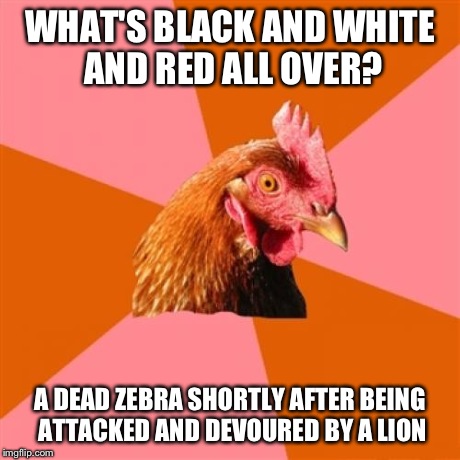 Anti Joke Chicken | WHAT'S BLACK AND WHITE AND RED ALL OVER? A DEAD ZEBRA SHORTLY AFTER BEING ATTACKED AND DEVOURED BY A LION | image tagged in memes,anti joke chicken | made w/ Imgflip meme maker