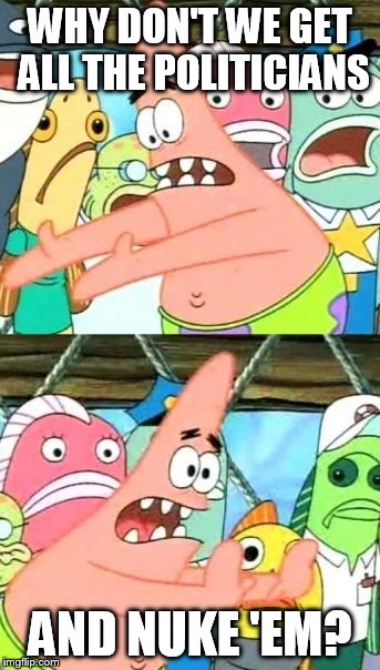 Put It Somewhere Else Patrick | WHY DON'T WE GET ALL THE POLITICIANS AND NUKE 'EM? | image tagged in memes,put it somewhere else patrick | made w/ Imgflip meme maker