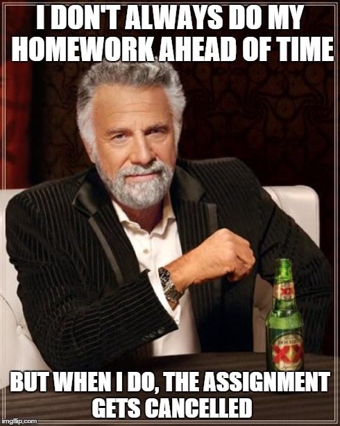 The Most Interesting Man In The World Meme | I DON'T ALWAYS DO MY HOMEWORK AHEAD OF TIME BUT WHEN I DO, THE ASSIGNMENT GETS CANCELLED | image tagged in memes,the most interesting man in the world | made w/ Imgflip meme maker