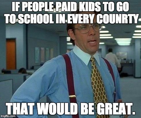 That Would Be Great Meme | IF PEOPLE PAID KIDS TO GO TO SCHOOL IN EVERY COUNRTY THAT WOULD BE GREAT. | image tagged in memes,that would be great | made w/ Imgflip meme maker