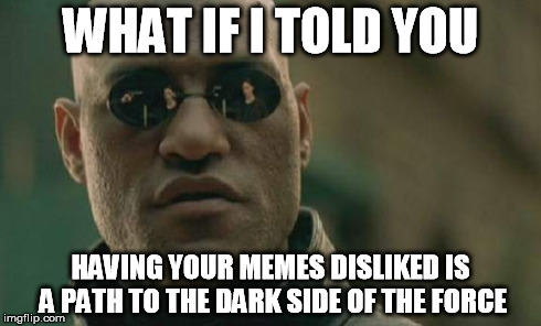 Matrix Morpheus Meme | WHAT IF I TOLD YOU HAVING YOUR MEMES DISLIKED IS A PATH TO THE DARK SIDE OF THE FORCE | image tagged in memes,matrix morpheus | made w/ Imgflip meme maker