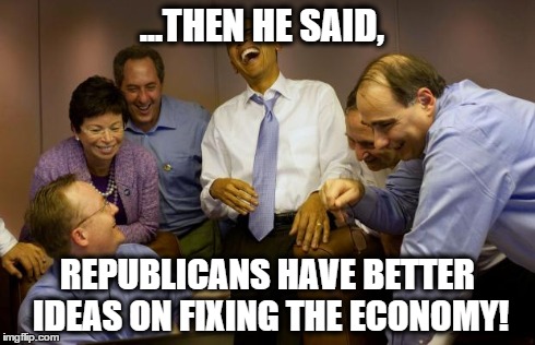 And then I said Obama Meme | ...THEN HE SAID, REPUBLICANS HAVE BETTER IDEAS ON FIXING THE ECONOMY! | image tagged in memes,and then i said obama | made w/ Imgflip meme maker