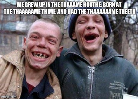 Ugly Twins | WE GREW UP IN THE THAAAME HOUTHE, BORN AT THE THAAAAAME THIME, AND HAD THE THAAAAAAME THEETH | image tagged in memes,ugly twins | made w/ Imgflip meme maker