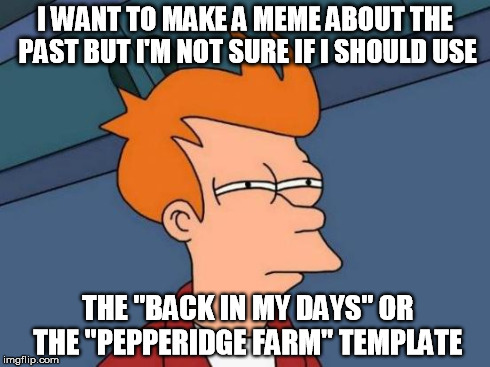 I guess it depends on my mood | I WANT TO MAKE A MEME ABOUT THE PAST BUT I'M NOT SURE IF I SHOULD USE THE "BACK IN MY DAYS" OR THE "PEPPERIDGE FARM" TEMPLATE | image tagged in memes,futurama fry,pepperidge farm remembers,back in my day | made w/ Imgflip meme maker