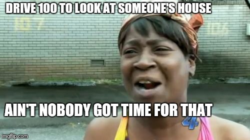 Ain't Nobody Got Time For That Meme | DRIVE 100 TO LOOK AT SOMEONE'S HOUSE AIN'T NOBODY GOT TIME FOR THAT | image tagged in memes,aint nobody got time for that | made w/ Imgflip meme maker