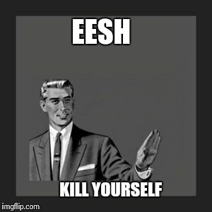 Kill Yourself Guy Meme | EESH KILL YOURSELF | image tagged in memes,kill yourself guy | made w/ Imgflip meme maker