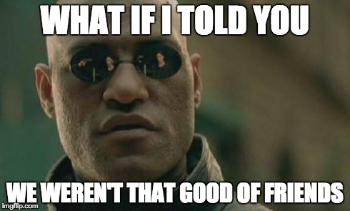 Matrix Morpheus | WHAT IF I TOLD YOU WE WEREN'T THAT GOOD OF FRIENDS | image tagged in memes,matrix morpheus | made w/ Imgflip meme maker