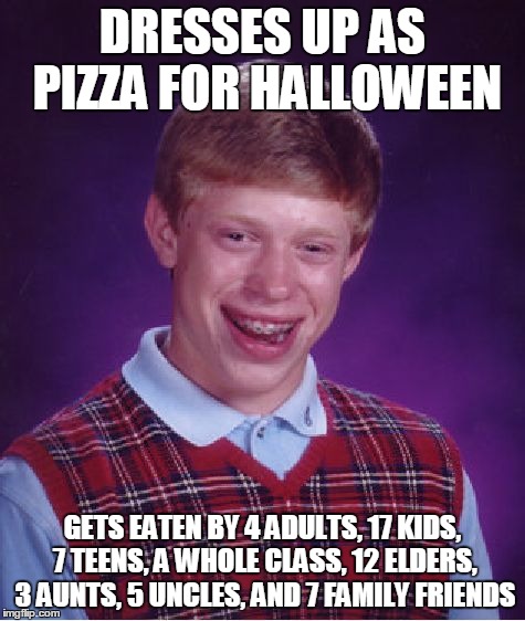 Bad Luck Brian | DRESSES UP AS PIZZA FOR HALLOWEEN GETS EATEN BY 4 ADULTS, 17 KIDS, 7 TEENS, A WHOLE CLASS, 12 ELDERS, 3 AUNTS, 5 UNCLES, AND 7 FAMILY FRIEND | image tagged in memes,bad luck brian | made w/ Imgflip meme maker