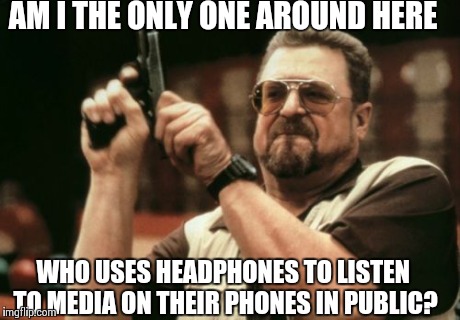 Am I The Only One Around Here | AM I THE ONLY ONE AROUND HERE WHO USES HEADPHONES TO LISTEN TO MEDIA ON THEIR PHONES IN PUBLIC? | image tagged in memes,am i the only one around here | made w/ Imgflip meme maker
