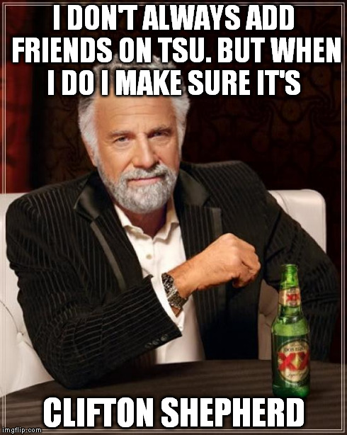 Join me on Tsu. The social network that pays YOU!
http://www.tsu.co/cliffshep | I DON'T ALWAYS ADD FRIENDS ON TSU. BUT WHEN I DO I MAKE SURE IT'S CLIFTON SHEPHERD | image tagged in memes,the most interesting man in the world,tsu | made w/ Imgflip meme maker