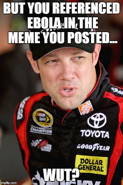 Matt Kenseth So... | BUT YOU REFERENCED EBOLA IN THE MEME YOU POSTED... WUT? | image tagged in matt kenseth so | made w/ Imgflip meme maker