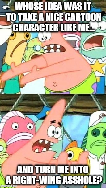 Put It Somewhere Else Patrick | WHOSE IDEA WAS IT TO TAKE A NICE CARTOON CHARACTER LIKE ME... AND TURN ME INTO A RIGHT-WING ASSHOLE? | image tagged in memes,put it somewhere else patrick | made w/ Imgflip meme maker