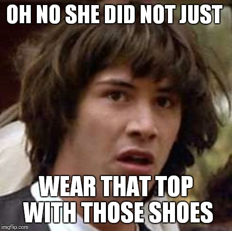 Conspiracy Keanu | OH NO SHE DID NOT JUST WEAR THAT TOP WITH THOSE SHOES | image tagged in memes,conspiracy keanu | made w/ Imgflip meme maker