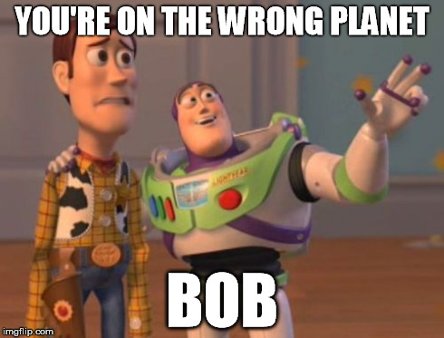 X, X Everywhere Meme | YOU'RE ON THE WRONG PLANET BOB | image tagged in memes,x x everywhere | made w/ Imgflip meme maker