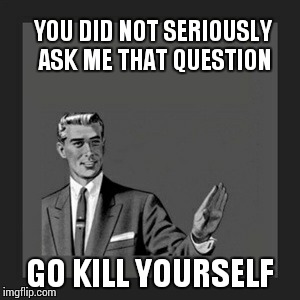 Kill Yourself Guy Meme | YOU DID NOT SERIOUSLY ASK ME THAT QUESTION GO KILL YOURSELF | image tagged in memes,kill yourself guy | made w/ Imgflip meme maker