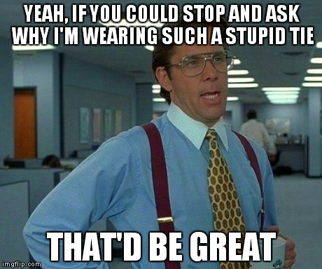 That Would Be Great | YEAH, IF YOU COULD STOP AND ASK WHY I'M WEARING SUCH A STUPID TIE THAT'D BE GREAT | image tagged in memes,that would be great | made w/ Imgflip meme maker