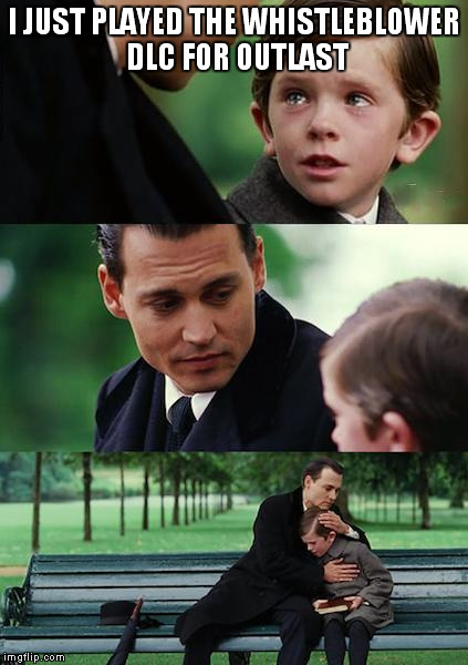 Finding Neverland | I JUST PLAYED THE WHISTLEBLOWER DLC FOR OUTLAST | image tagged in memes,finding neverland | made w/ Imgflip meme maker