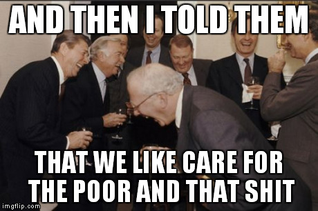 Laughing Men In Suits | AND THEN I TOLD THEM THAT WE LIKE CARE FOR THE POOR AND THAT SHIT | image tagged in memes,laughing men in suits | made w/ Imgflip meme maker