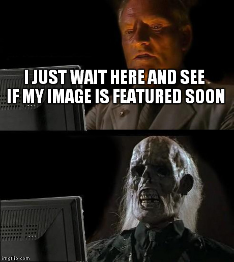 I'll Just Wait Here | I JUST WAIT HERE AND SEE IF MY IMAGE IS FEATURED SOON | image tagged in memes,ill just wait here | made w/ Imgflip meme maker